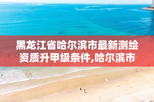 黑龙江省哈尔滨市最新测绘资质升甲级条件,哈尔滨市测绘院。