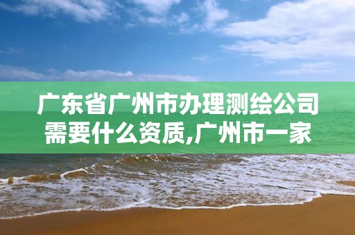 广东省广州市办理测绘公司需要什么资质,广州市一家测绘资质单位。