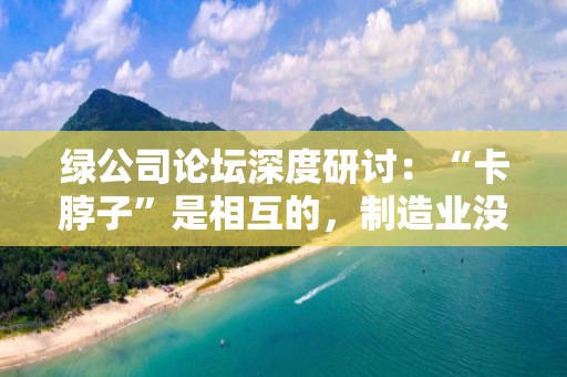 绿公司论坛深度研讨：“卡脖子”是相互的，制造业没人愿做是全球性挑战