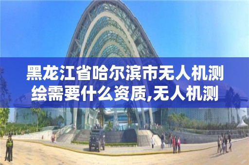黑龙江省哈尔滨市无人机测绘需要什么资质,无人机测绘资质申请流程。