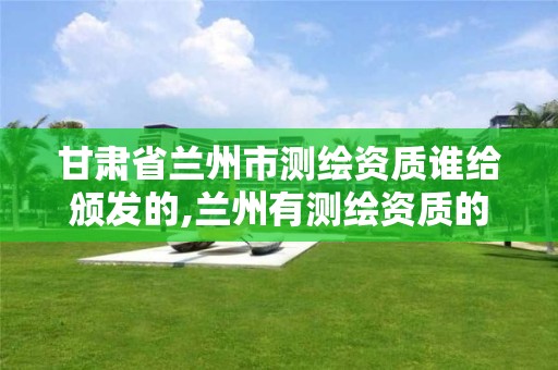 甘肃省兰州市测绘资质谁给颁发的,兰州有测绘资质的公司有。 甘肃省兰州市测绘资质谁给颁发的,兰州有测绘资质的公司有。