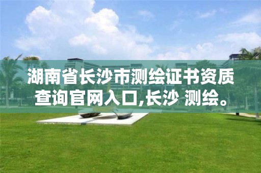 湖南省长沙市测绘证书资质查询官网入口,长沙 测绘。