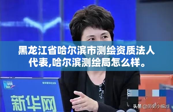 黑龙江省哈尔滨市测绘资质法人代表,哈尔滨测绘局怎么样。