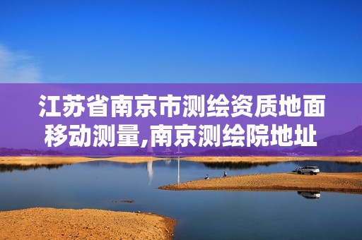 江苏省南京市测绘资质地面移动测量,南京测绘院地址。