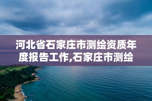河北省石家庄市测绘资质年度报告工作,石家庄市测绘院。