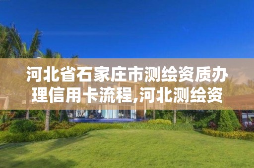 河北省石家庄市测绘资质办理信用卡流程,河北测绘资质审批。