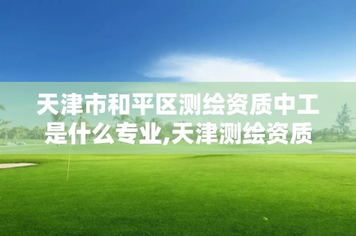 天津市和平区测绘资质中工是什么专业,天津测绘资质办理。