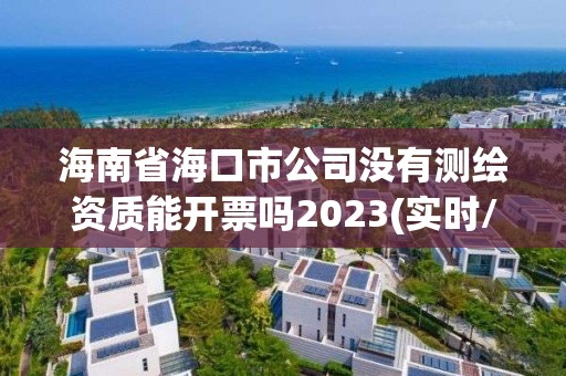 海南省海口市公司没有测绘资质能开票吗2023(实时/更新中)