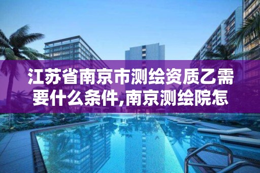 江苏省南京市测绘资质乙需要什么条件,南京测绘院怎么招人的。