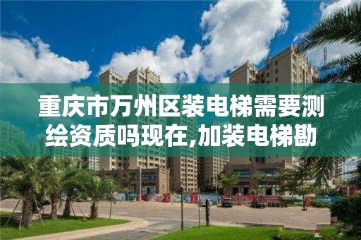 重庆市万州区装电梯需要测绘资质吗现在,加装电梯勘察。