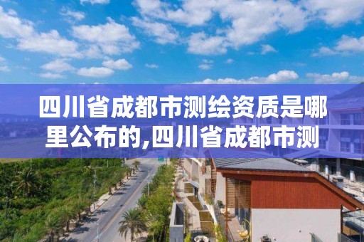 四川省成都市测绘资质是哪里公布的,四川省成都市测绘资质是哪里公布的呢。