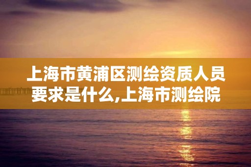 上海市黄浦区测绘资质人员要求是什么,上海市测绘院招聘公告。 上海市黄浦区测绘资质人员要求是什么,上海市测绘院招聘公告。