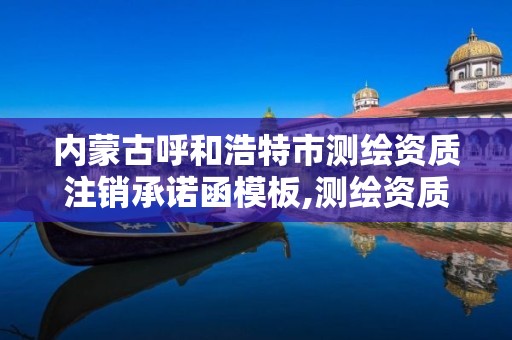 内蒙古呼和浩特市测绘资质注销承诺函模板,测绘资质注销流程。
