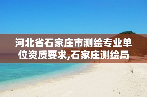 河北省石家庄市测绘专业单位资质要求,石家庄测绘局工资怎么样。 河北省石家庄市测绘专业单位资质要求,石家庄测绘局工资怎么样。