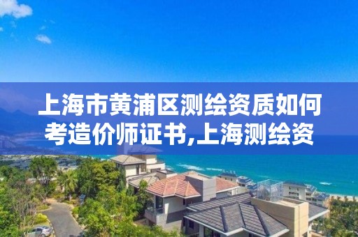 上海市黄浦区测绘资质如何考造价师证书,上海测绘资质申请。 上海市黄浦区测绘资质如何考造价师证书,上海测绘资质申请。
