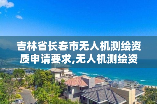 吉林省长春市无人机测绘资质申请要求,无人机测绘资质申请流程。