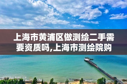 上海市黄浦区做测绘二手需要资质吗,上海市测绘院购买图纸。
