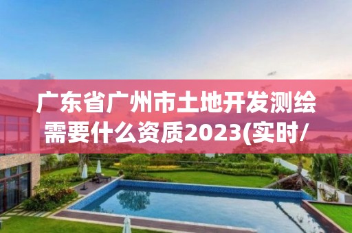 广东省广州市土地开发测绘需要什么资质2023(实时/更新中)