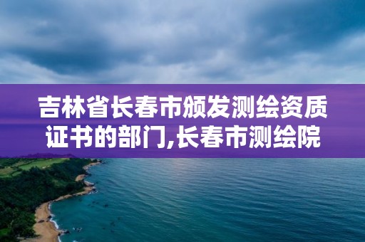 吉林省长春市颁发测绘资质证书的部门,长春市测绘院属于什么单位。 吉林省长春市颁发测绘资质证书的部门,长春市测绘院属于什么单位。