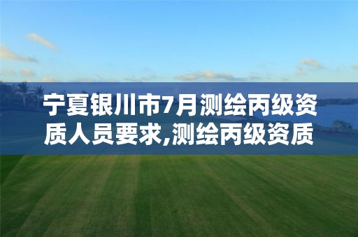 宁夏银川市7月测绘丙级资质人员要求,测绘丙级资质承接业务范围。 宁夏银川市7月测绘丙级资质人员要求,测绘丙级资质承接业务范围。
