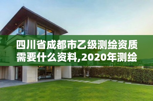 四川省成都市乙级测绘资质需要什么资料,2020年测绘资质乙级需要什么条件。