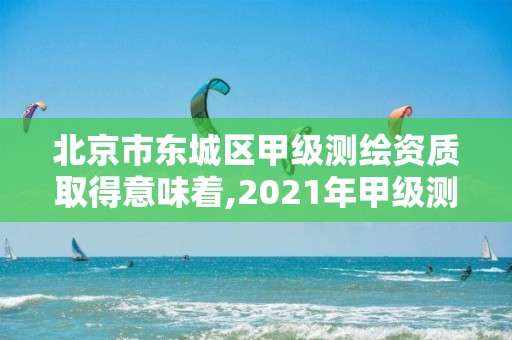 北京市东城区甲级测绘资质取得意味着,2021年甲级测绘资质。
