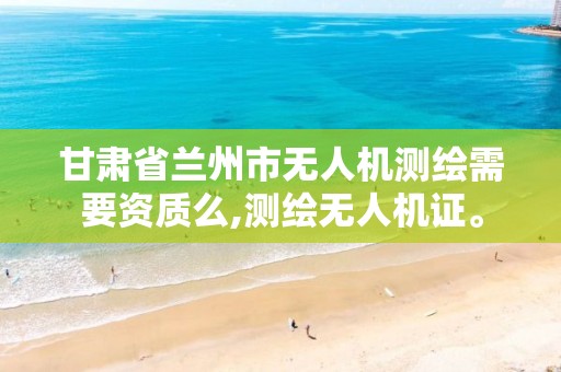 甘肃省兰州市无人机测绘需要资质么,测绘无人机证。