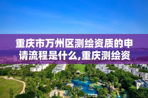 重庆市万州区测绘资质的申请流程是什么,重庆测绘资质乙级申报条件。
