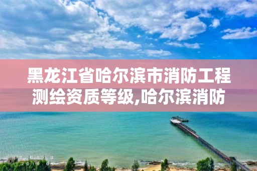 黑龙江省哈尔滨市消防工程测绘资质等级,哈尔滨消防验收公司。