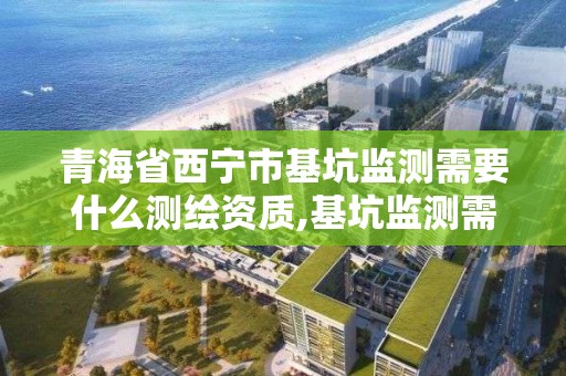 青海省西宁市基坑监测需要什么测绘资质,基坑监测需要勘查资质。