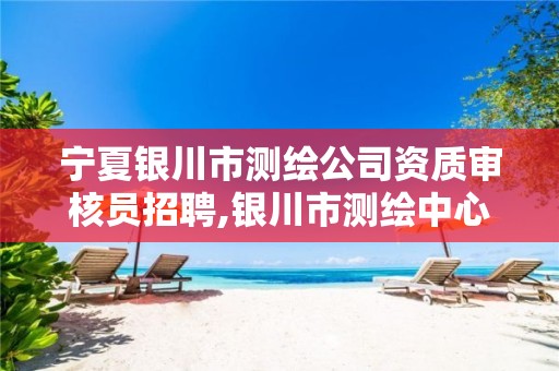 宁夏银川市测绘公司资质审核员招聘,银川市测绘中心。 宁夏银川市测绘公司资质审核员招聘,银川市测绘中心。