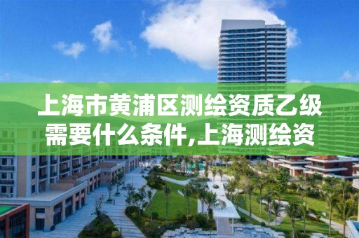 上海市黄浦区测绘资质乙级需要什么条件,上海测绘资质申请。