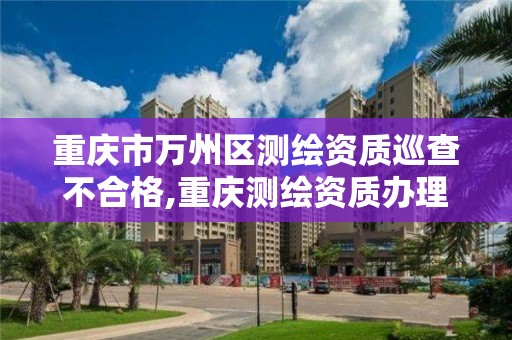 重庆市万州区测绘资质巡查不合格,重庆测绘资质办理。
