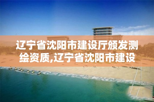 辽宁省沈阳市建设厅颁发测绘资质,辽宁省沈阳市建设厅颁发测绘资质名单。