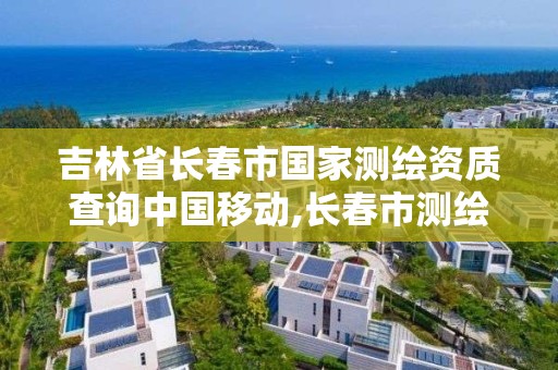 吉林省长春市国家测绘资质查询中国移动,长春市测绘院属于什么单位。