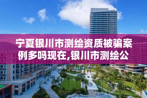 宁夏银川市测绘资质被骗案例多吗现在,银川市测绘公司电话。