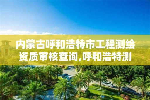 内蒙古呼和浩特市工程测绘资质审核查询,呼和浩特测绘公司招聘。