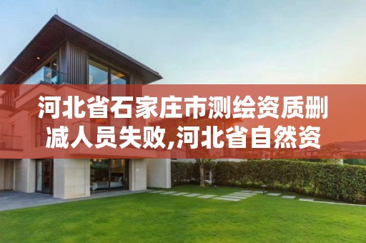 河北省石家庄市测绘资质删减人员失败,河北省自然资源厅关于延长测绘资质证书有效期的公告。