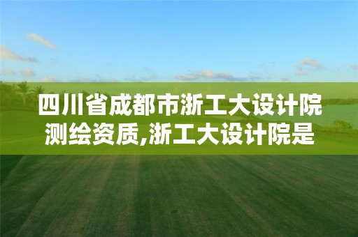 四川省成都市浙工大设计院测绘资质,浙工大设计院是什么编制。