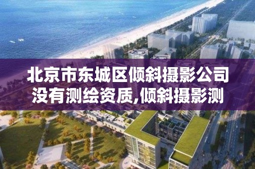 北京市东城区倾斜摄影公司没有测绘资质,倾斜摄影测量招聘。