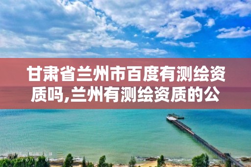 甘肃省兰州市百度有测绘资质吗,兰州有测绘资质的公司有。