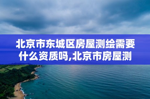 北京市东城区房屋测绘需要什么资质吗,北京市房屋测绘收费标准。