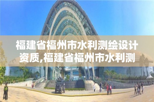 福建省福州市水利测绘设计资质,福建省福州市水利测绘设计资质有哪些。