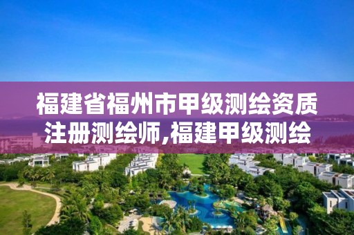 福建省福州市甲级测绘资质注册测绘师,福建甲级测绘资质单位。