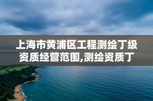 上海市黄浦区工程测绘丁级资质经营范围,测绘资质丁级申报条件。 上海市黄浦区工程测绘丁级资质经营范围,测绘资质丁级申报条件。