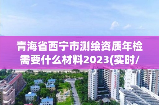 青海省西宁市测绘资质年检需要什么材料2023(实时/更新中)