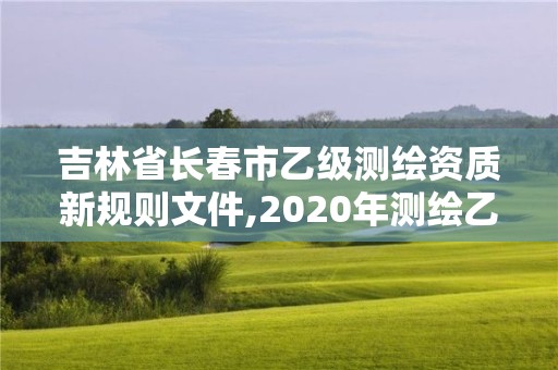 吉林省长春市乙级测绘资质新规则文件,2020年测绘乙级资质申报条件。