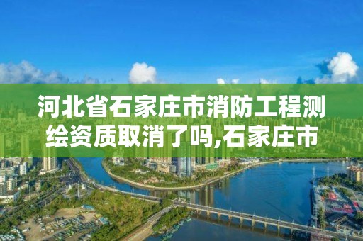 河北省石家庄市消防工程测绘资质取消了吗,石家庄市建设工程消防设计审查验收工作实施意见。