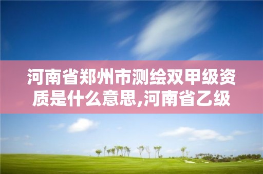 河南省郑州市测绘双甲级资质是什么意思,河南省乙级测绘公司有多少家。