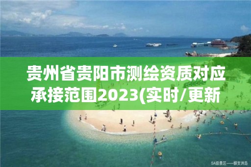 贵州省贵阳市测绘资质对应承接范围2023(实时/更新中) 贵州省贵阳市测绘资质对应承接范围2023(实时/更新中)